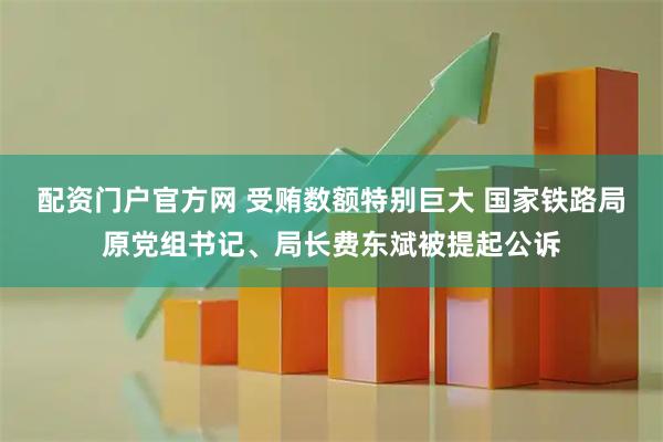 配资门户官方网 受贿数额特别巨大 国家铁路局原党组书记、局长费东斌被提起公诉