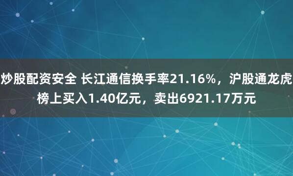 炒股配资安全 长江通信换手率21.16%，沪股通龙虎榜上买入1.40亿元，卖出6921.17万元