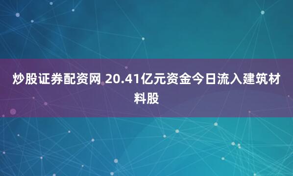炒股证券配资网 20.41亿元资金今日流入建筑材料股