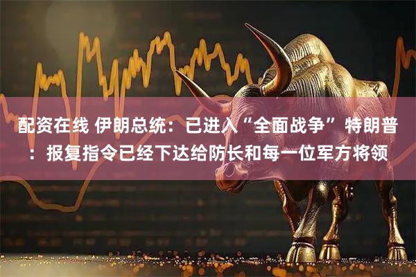 配资在线 伊朗总统：已进入“全面战争” 特朗普：报复指令已经下达给防长和每一位军方将领
