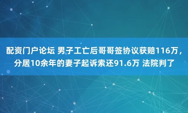 配资门户论坛 男子工亡后哥哥签协议获赔116万，分居10余年的妻子起诉索还91.6万 法院判了